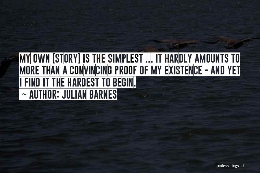 Julian Barnes Quotes: My Own [story] Is The Simplest ... It Hardly Amounts To More Than A Convincing Proof Of My Existence -