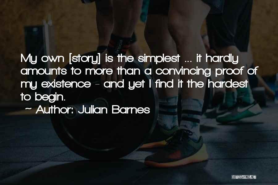 Julian Barnes Quotes: My Own [story] Is The Simplest ... It Hardly Amounts To More Than A Convincing Proof Of My Existence -