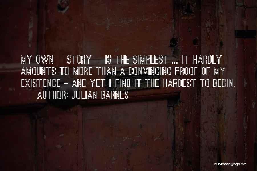 Julian Barnes Quotes: My Own [story] Is The Simplest ... It Hardly Amounts To More Than A Convincing Proof Of My Existence -