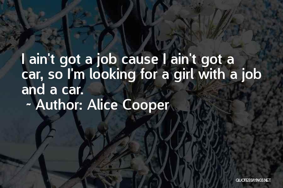 Alice Cooper Quotes: I Ain't Got A Job Cause I Ain't Got A Car, So I'm Looking For A Girl With A Job