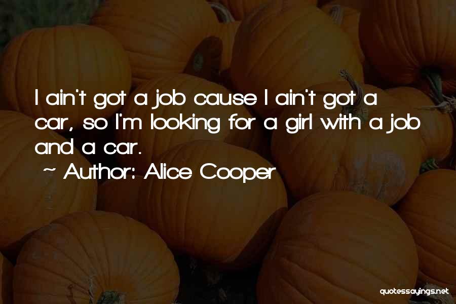 Alice Cooper Quotes: I Ain't Got A Job Cause I Ain't Got A Car, So I'm Looking For A Girl With A Job