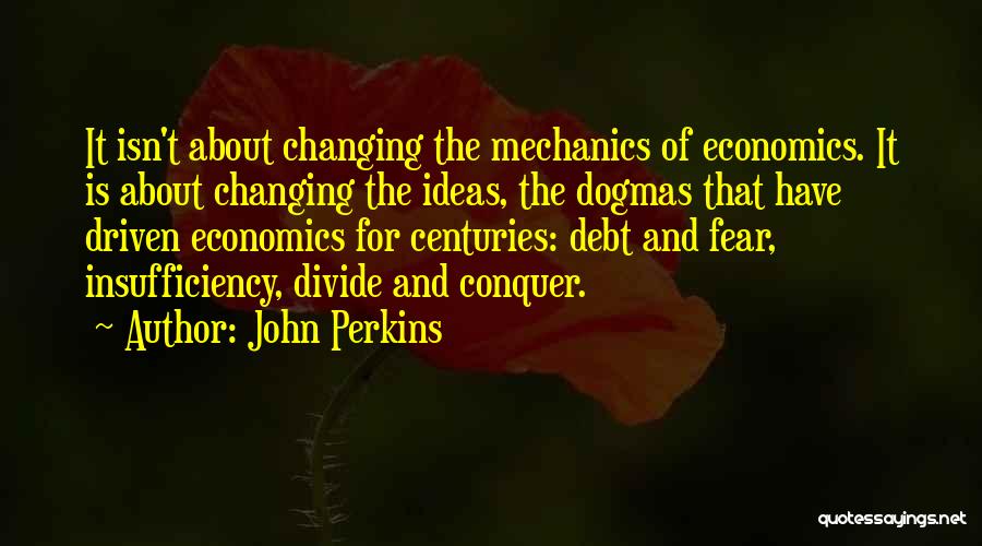 John Perkins Quotes: It Isn't About Changing The Mechanics Of Economics. It Is About Changing The Ideas, The Dogmas That Have Driven Economics