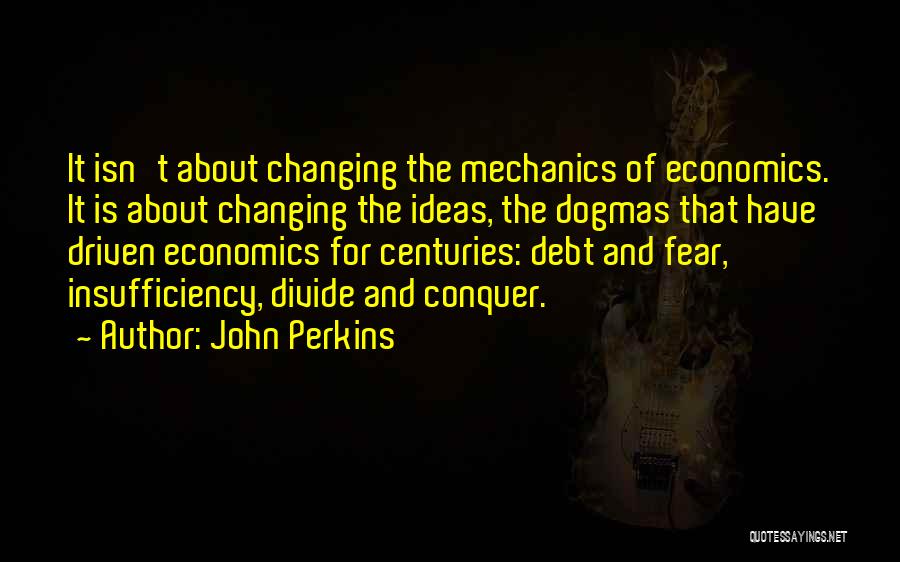 John Perkins Quotes: It Isn't About Changing The Mechanics Of Economics. It Is About Changing The Ideas, The Dogmas That Have Driven Economics