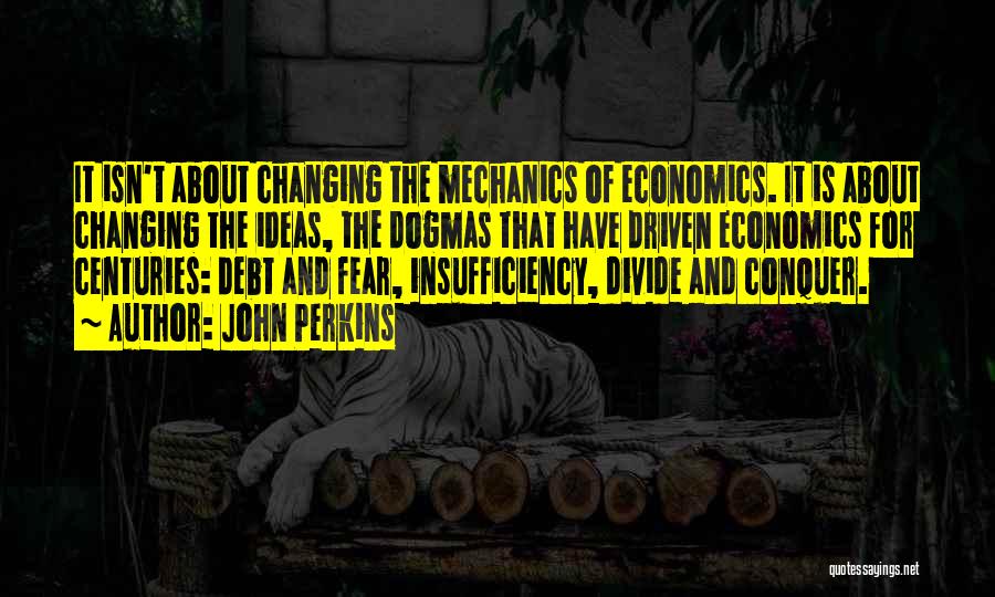 John Perkins Quotes: It Isn't About Changing The Mechanics Of Economics. It Is About Changing The Ideas, The Dogmas That Have Driven Economics