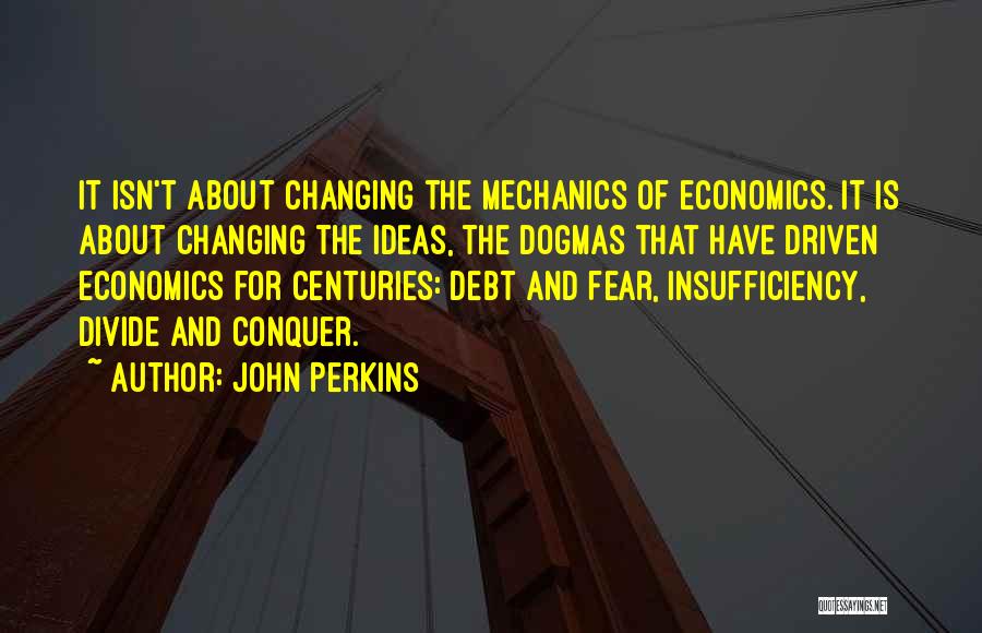 John Perkins Quotes: It Isn't About Changing The Mechanics Of Economics. It Is About Changing The Ideas, The Dogmas That Have Driven Economics