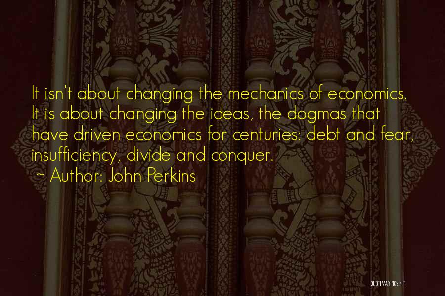 John Perkins Quotes: It Isn't About Changing The Mechanics Of Economics. It Is About Changing The Ideas, The Dogmas That Have Driven Economics
