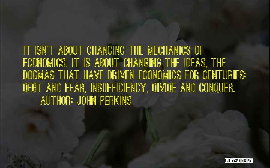 John Perkins Quotes: It Isn't About Changing The Mechanics Of Economics. It Is About Changing The Ideas, The Dogmas That Have Driven Economics