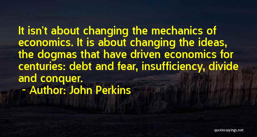 John Perkins Quotes: It Isn't About Changing The Mechanics Of Economics. It Is About Changing The Ideas, The Dogmas That Have Driven Economics