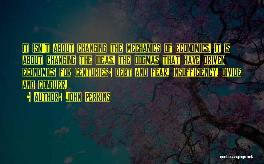 John Perkins Quotes: It Isn't About Changing The Mechanics Of Economics. It Is About Changing The Ideas, The Dogmas That Have Driven Economics