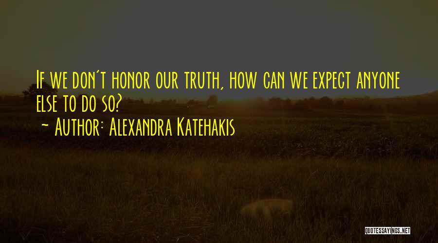 Alexandra Katehakis Quotes: If We Don't Honor Our Truth, How Can We Expect Anyone Else To Do So?