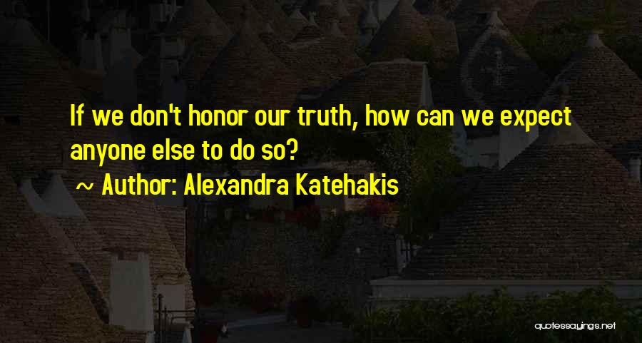 Alexandra Katehakis Quotes: If We Don't Honor Our Truth, How Can We Expect Anyone Else To Do So?