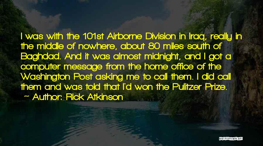 Rick Atkinson Quotes: I Was With The 101st Airborne Division In Iraq, Really In The Middle Of Nowhere, About 80 Miles South Of