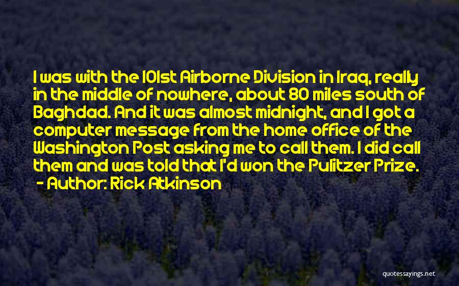 Rick Atkinson Quotes: I Was With The 101st Airborne Division In Iraq, Really In The Middle Of Nowhere, About 80 Miles South Of