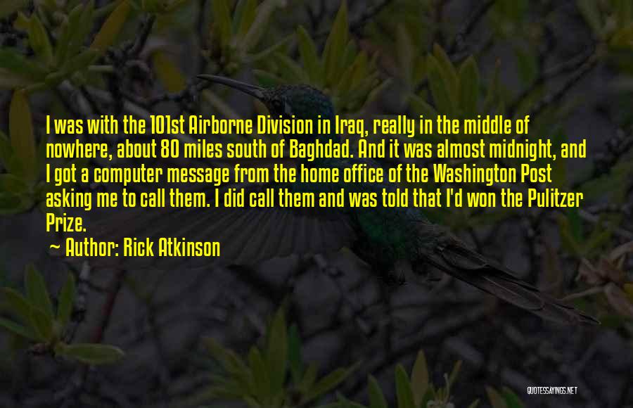 Rick Atkinson Quotes: I Was With The 101st Airborne Division In Iraq, Really In The Middle Of Nowhere, About 80 Miles South Of