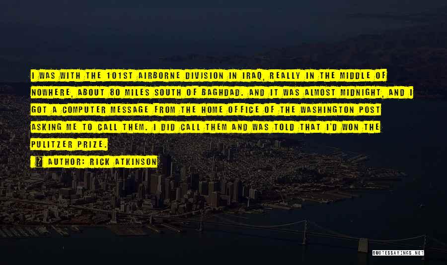 Rick Atkinson Quotes: I Was With The 101st Airborne Division In Iraq, Really In The Middle Of Nowhere, About 80 Miles South Of