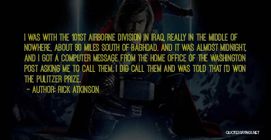 Rick Atkinson Quotes: I Was With The 101st Airborne Division In Iraq, Really In The Middle Of Nowhere, About 80 Miles South Of