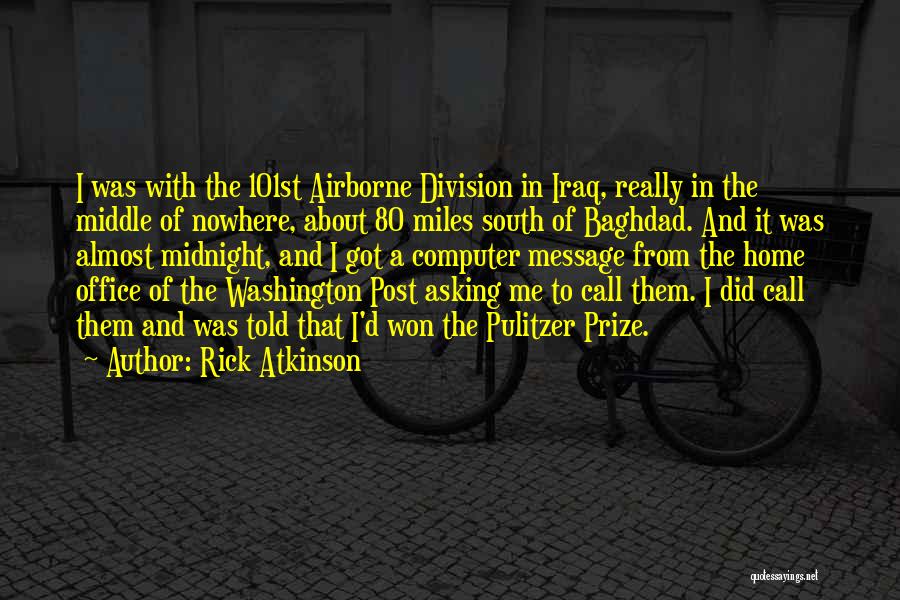 Rick Atkinson Quotes: I Was With The 101st Airborne Division In Iraq, Really In The Middle Of Nowhere, About 80 Miles South Of