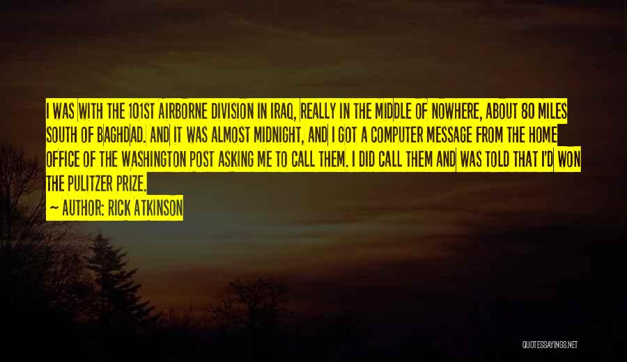 Rick Atkinson Quotes: I Was With The 101st Airborne Division In Iraq, Really In The Middle Of Nowhere, About 80 Miles South Of