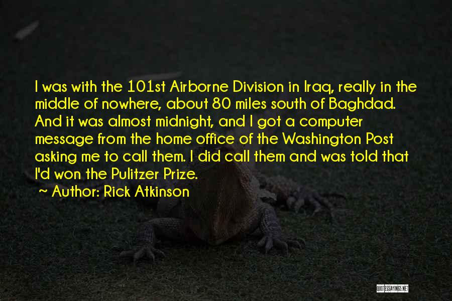 Rick Atkinson Quotes: I Was With The 101st Airborne Division In Iraq, Really In The Middle Of Nowhere, About 80 Miles South Of