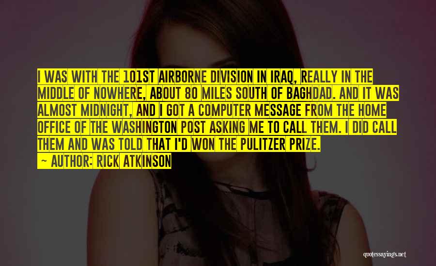 Rick Atkinson Quotes: I Was With The 101st Airborne Division In Iraq, Really In The Middle Of Nowhere, About 80 Miles South Of