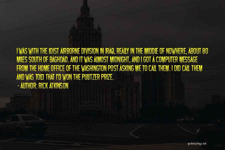 Rick Atkinson Quotes: I Was With The 101st Airborne Division In Iraq, Really In The Middle Of Nowhere, About 80 Miles South Of