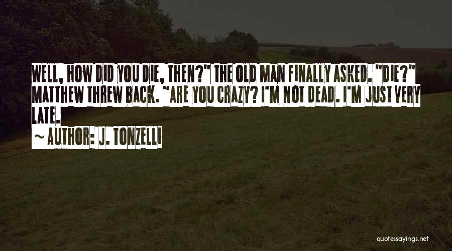 J. Tonzelli Quotes: Well, How Did You Die, Then? The Old Man Finally Asked. Die? Matthew Threw Back. Are You Crazy? I'm Not