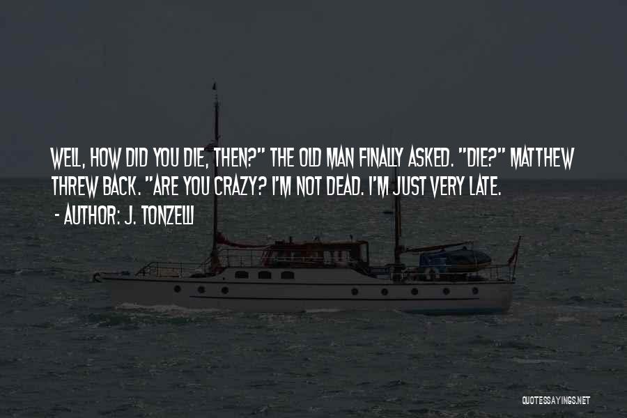 J. Tonzelli Quotes: Well, How Did You Die, Then? The Old Man Finally Asked. Die? Matthew Threw Back. Are You Crazy? I'm Not
