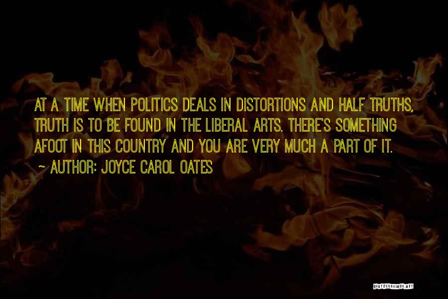 Joyce Carol Oates Quotes: At A Time When Politics Deals In Distortions And Half Truths, Truth Is To Be Found In The Liberal Arts.