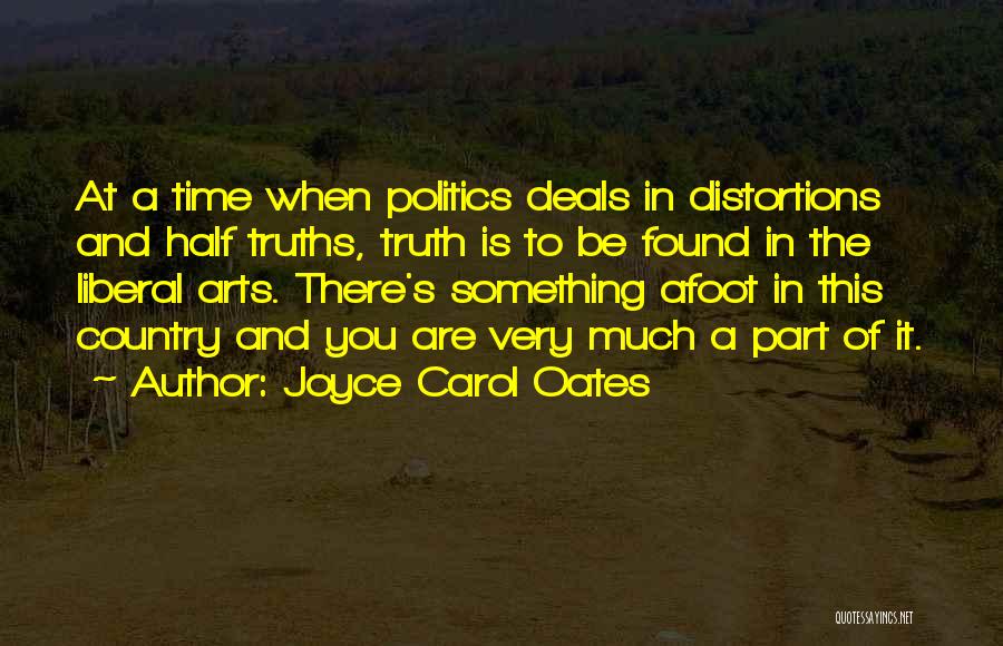 Joyce Carol Oates Quotes: At A Time When Politics Deals In Distortions And Half Truths, Truth Is To Be Found In The Liberal Arts.