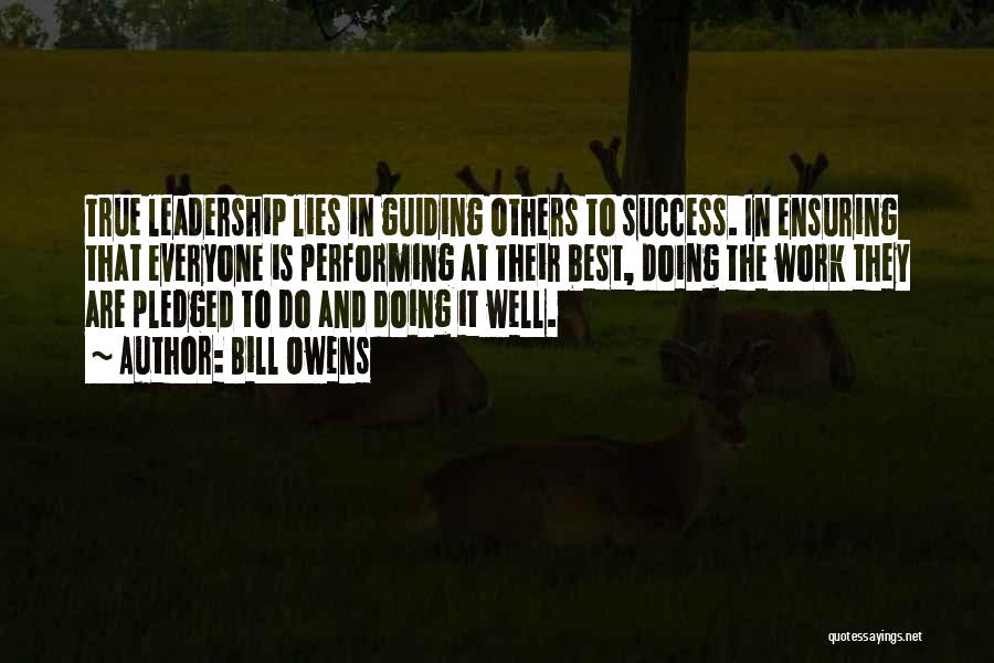 Bill Owens Quotes: True Leadership Lies In Guiding Others To Success. In Ensuring That Everyone Is Performing At Their Best, Doing The Work
