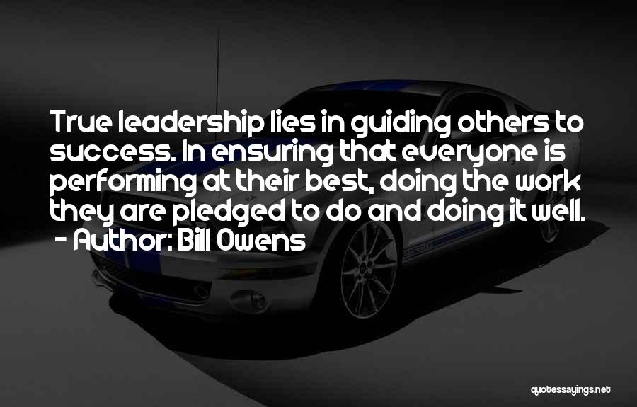 Bill Owens Quotes: True Leadership Lies In Guiding Others To Success. In Ensuring That Everyone Is Performing At Their Best, Doing The Work
