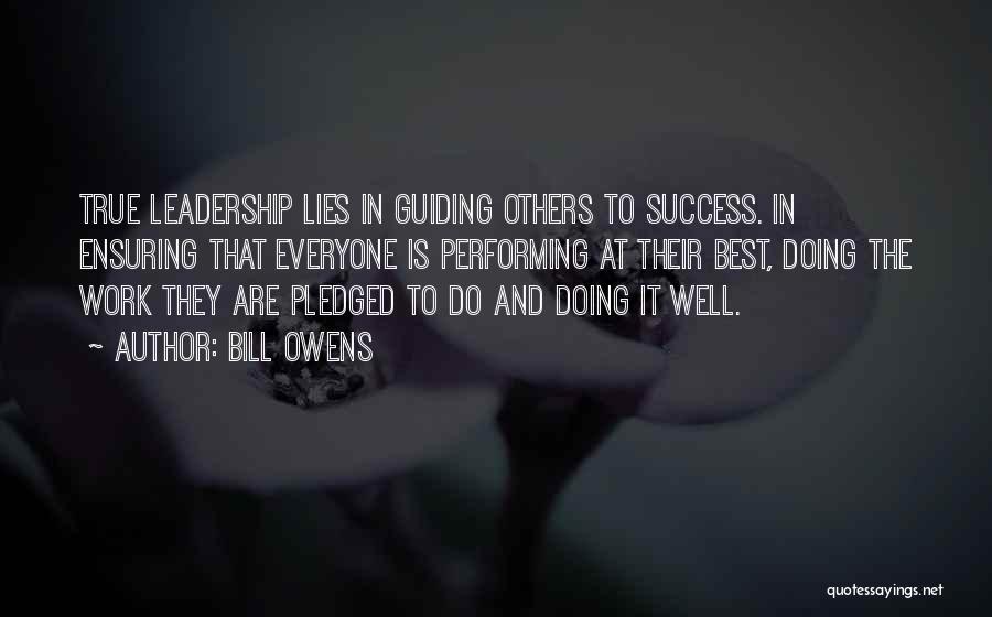 Bill Owens Quotes: True Leadership Lies In Guiding Others To Success. In Ensuring That Everyone Is Performing At Their Best, Doing The Work