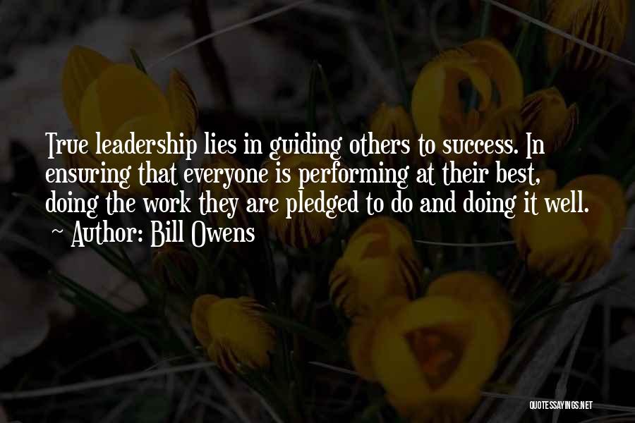 Bill Owens Quotes: True Leadership Lies In Guiding Others To Success. In Ensuring That Everyone Is Performing At Their Best, Doing The Work