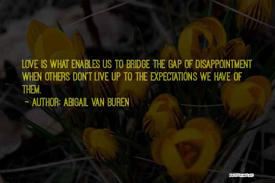 Abigail Van Buren Quotes: Love Is What Enables Us To Bridge The Gap Of Disappointment When Others Don't Live Up To The Expectations We