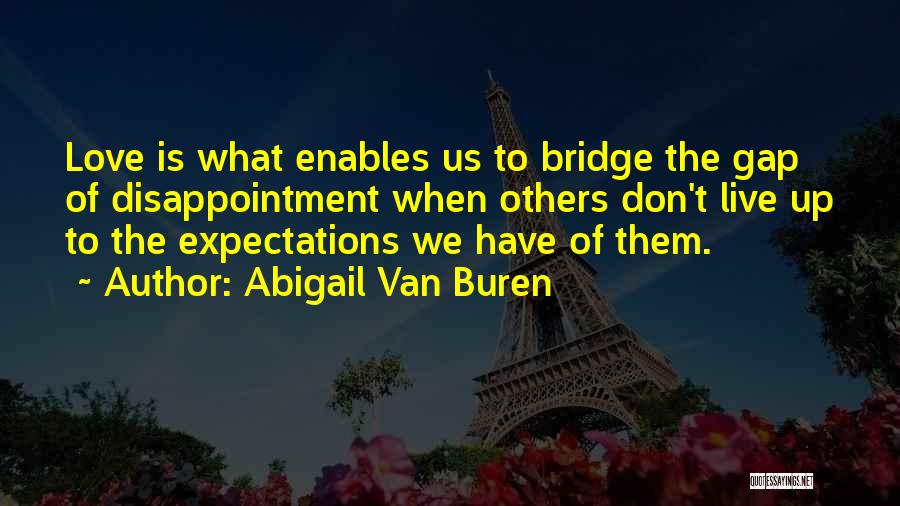 Abigail Van Buren Quotes: Love Is What Enables Us To Bridge The Gap Of Disappointment When Others Don't Live Up To The Expectations We