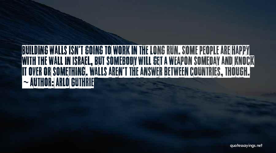 Arlo Guthrie Quotes: Building Walls Isn't Going To Work In The Long Run. Some People Are Happy With The Wall In Israel, But