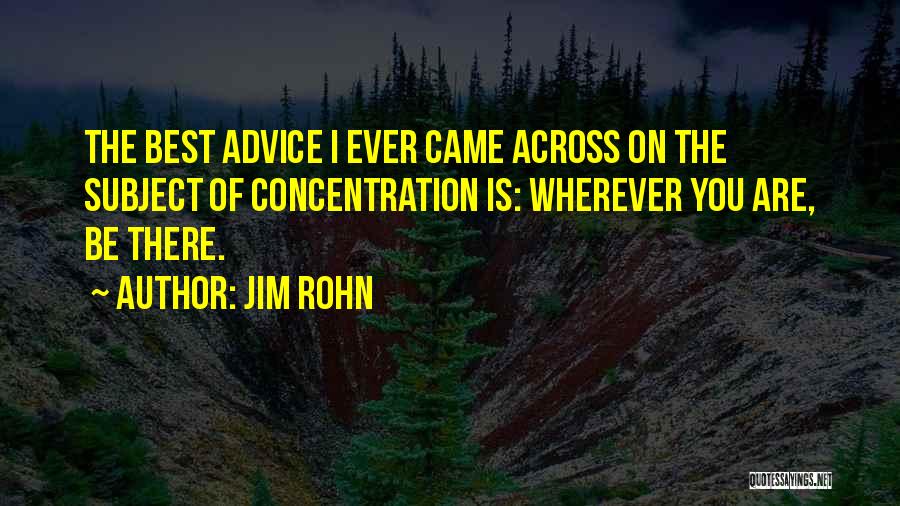 Jim Rohn Quotes: The Best Advice I Ever Came Across On The Subject Of Concentration Is: Wherever You Are, Be There.