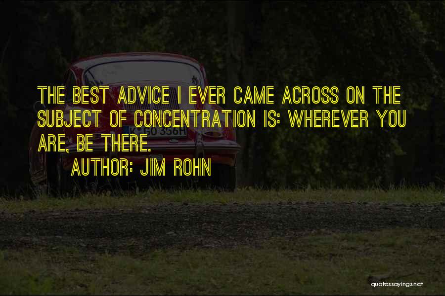 Jim Rohn Quotes: The Best Advice I Ever Came Across On The Subject Of Concentration Is: Wherever You Are, Be There.