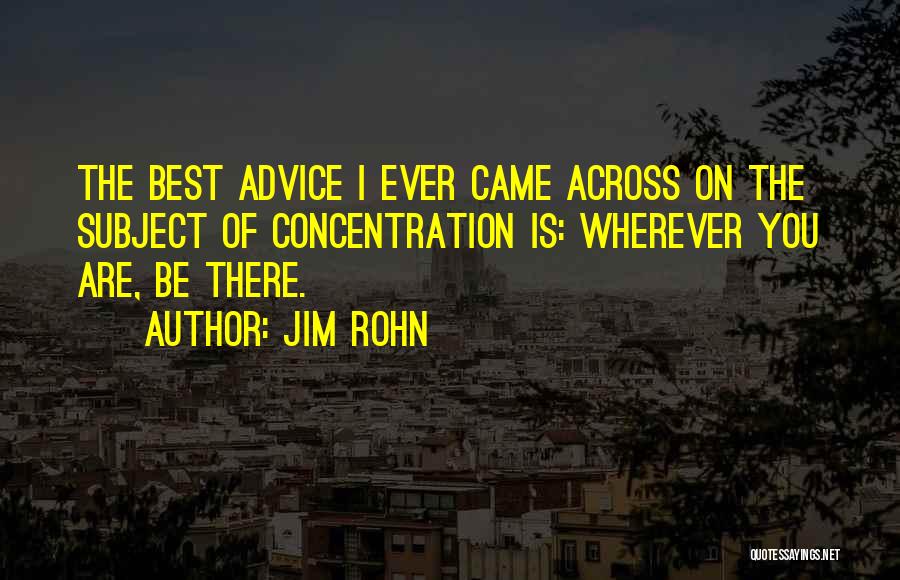 Jim Rohn Quotes: The Best Advice I Ever Came Across On The Subject Of Concentration Is: Wherever You Are, Be There.