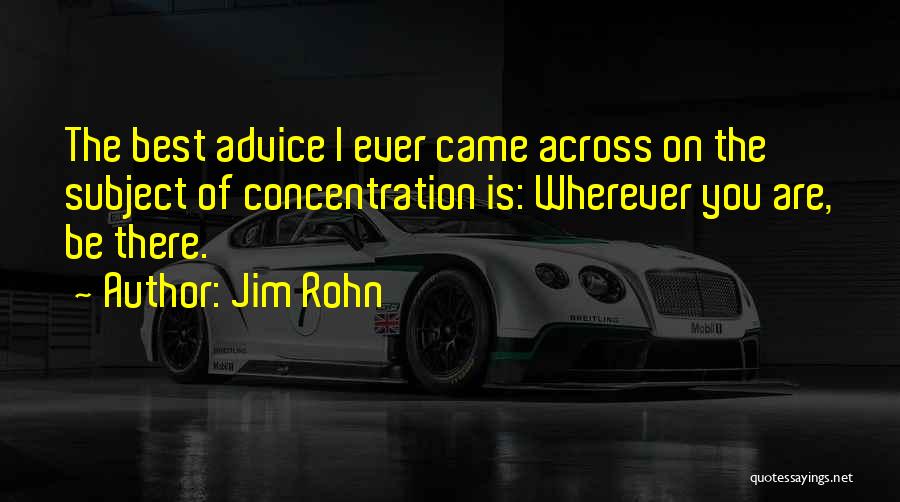 Jim Rohn Quotes: The Best Advice I Ever Came Across On The Subject Of Concentration Is: Wherever You Are, Be There.