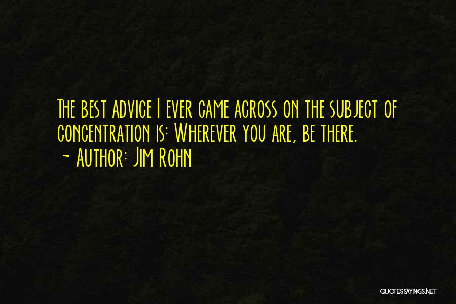 Jim Rohn Quotes: The Best Advice I Ever Came Across On The Subject Of Concentration Is: Wherever You Are, Be There.
