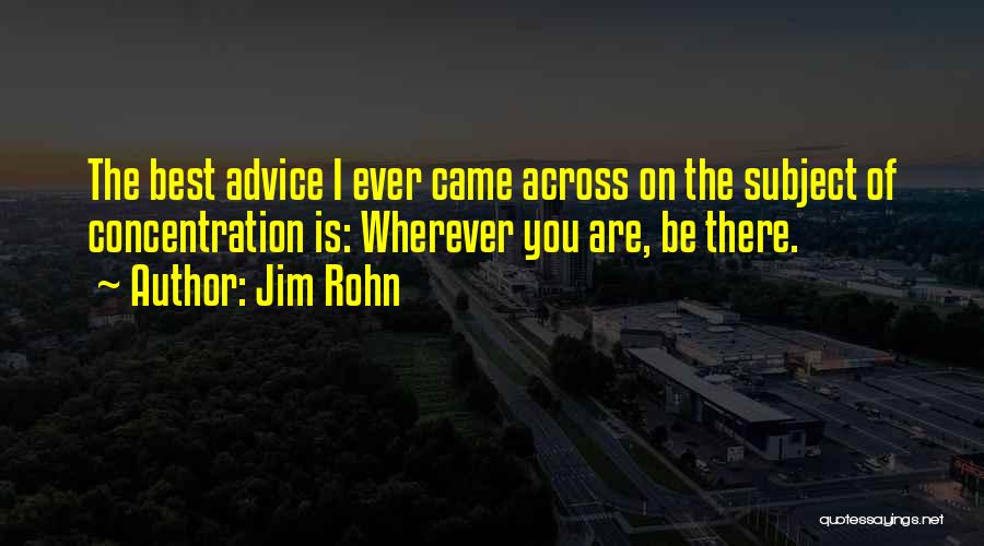 Jim Rohn Quotes: The Best Advice I Ever Came Across On The Subject Of Concentration Is: Wherever You Are, Be There.