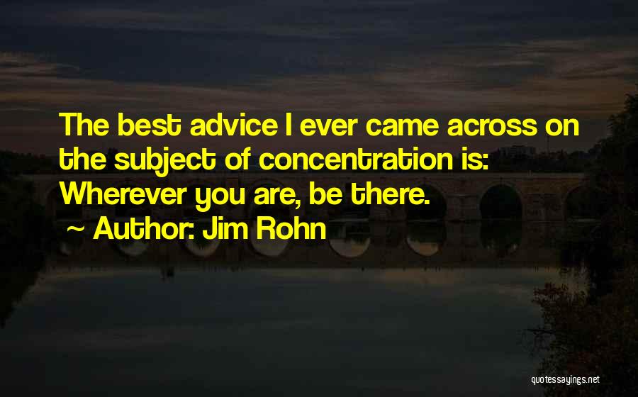 Jim Rohn Quotes: The Best Advice I Ever Came Across On The Subject Of Concentration Is: Wherever You Are, Be There.