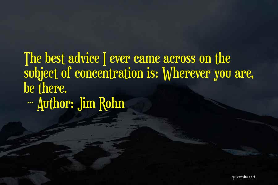 Jim Rohn Quotes: The Best Advice I Ever Came Across On The Subject Of Concentration Is: Wherever You Are, Be There.