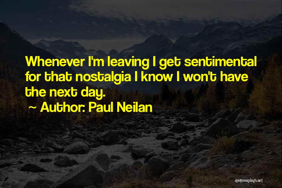 Paul Neilan Quotes: Whenever I'm Leaving I Get Sentimental For That Nostalgia I Know I Won't Have The Next Day.