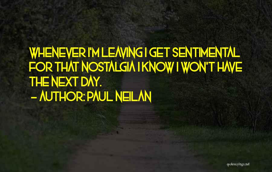 Paul Neilan Quotes: Whenever I'm Leaving I Get Sentimental For That Nostalgia I Know I Won't Have The Next Day.