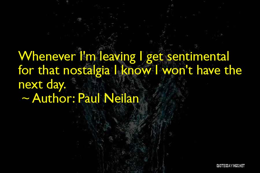 Paul Neilan Quotes: Whenever I'm Leaving I Get Sentimental For That Nostalgia I Know I Won't Have The Next Day.