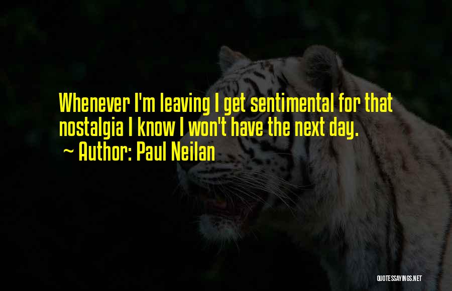 Paul Neilan Quotes: Whenever I'm Leaving I Get Sentimental For That Nostalgia I Know I Won't Have The Next Day.