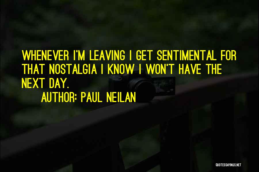 Paul Neilan Quotes: Whenever I'm Leaving I Get Sentimental For That Nostalgia I Know I Won't Have The Next Day.