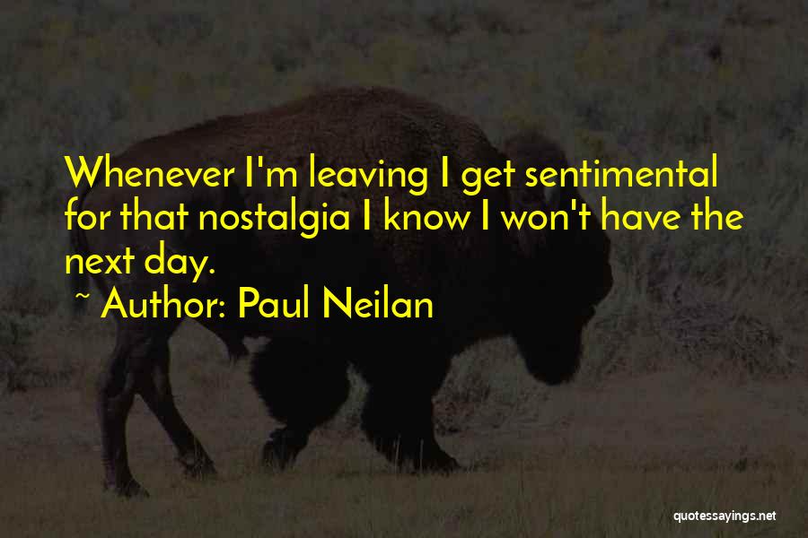 Paul Neilan Quotes: Whenever I'm Leaving I Get Sentimental For That Nostalgia I Know I Won't Have The Next Day.